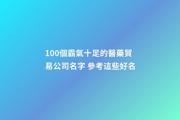 100個霸氣十足的醫藥貿易公司名字 參考這些好名